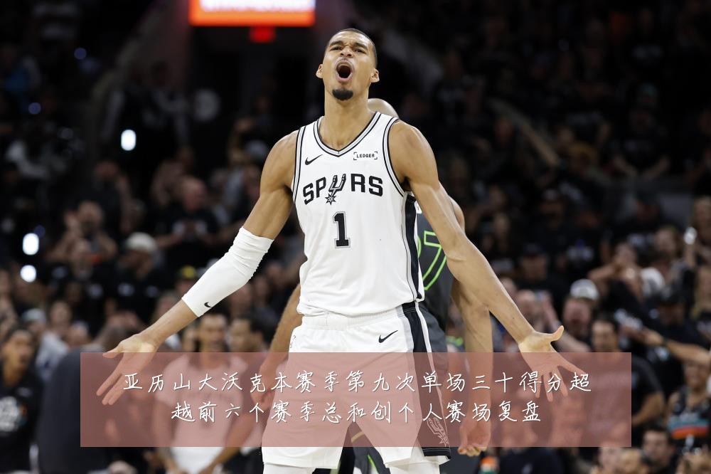亚历山大沃克本赛季第九次单场三十得分超越前六个赛季总和创个人赛场复盘