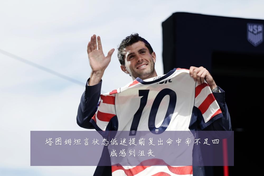塔图姆坦言状态低迷提前复出命中率不足四成感到沮丧